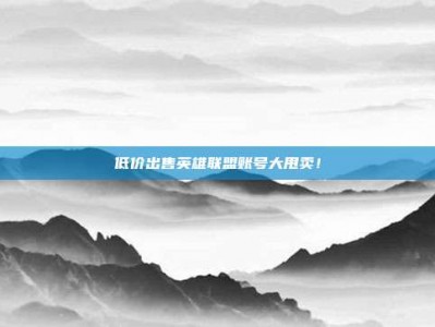 低价出售英雄联盟账号大甩卖！