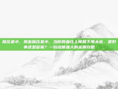 脉压差小，揭密脉压差小，当你的血压上限和下限太近，是好事还是警报？一份给普通人的实用攻略