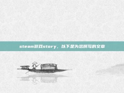 steam游戏story，以下是为您撰写的文章