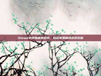 Steam中添加本地游戏，轻松享受离线游戏乐趣