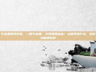 牛油果营养价值，一颗牛油果，实现健康自由！从营养到吃法，这份攻略请收好