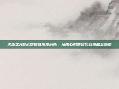 火炬之光2武器属性深度解析，从核心机制到实战策略全指南