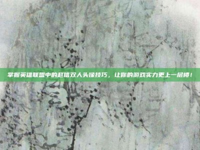 掌握英雄联盟中的赵信双人头像技巧，让你的游戏实力更上一层楼！