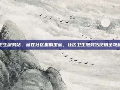 卫生服务站，藏在社区里的宝藏，社区卫生服务站使用全攻略