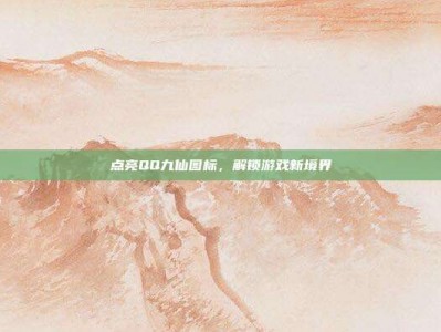 点亮QQ九仙图标，解锁游戏新境界