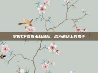 掌握CF夏佐杀敌图标，成为战场上的猎手