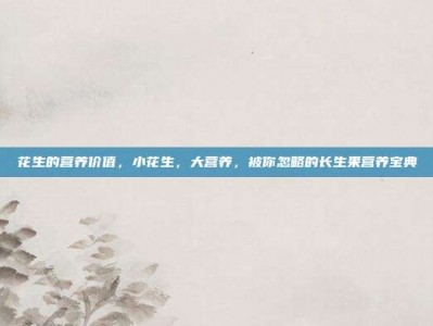 花生的营养价值，小花生，大营养，被你忽略的长生果营养宝典