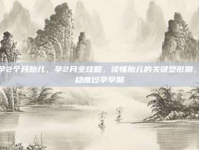 怀孕2个月胎儿，孕2月全攻略，读懂胎儿的关键塑形期，平稳度过孕早期