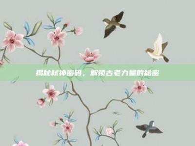 揭秘弑神密码，解锁古老力量的秘密