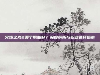 火炬之光2哪个职业好？深度解析与职业选择指南