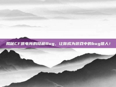揭秘CF供电所的隐藏Bug，让你成为游戏中的bug猎人！