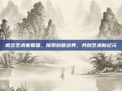 概念艺术家联盟，探索创意边界，共创艺术新纪元