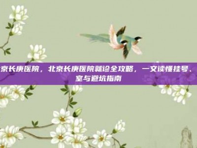 北京长庚医院，北京长庚医院就诊全攻略，一文读懂挂号、科室与避坑指南