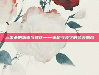 三国杀的鸡蛋与鲜花——策略与美学的完美融合