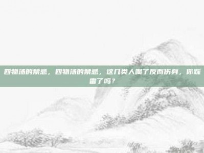 四物汤的禁忌，四物汤的禁忌，这几类人喝了反而伤身，你踩雷了吗？