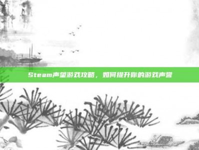 Steam声望游戏攻略，如何提升你的游戏声誉