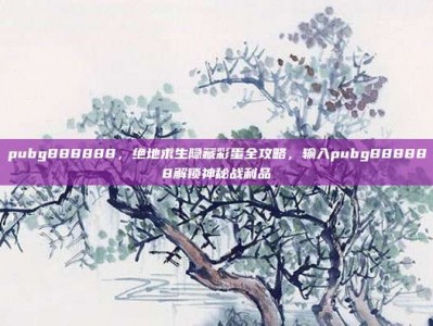 pubg888888，绝地求生隐藏彩蛋全攻略，输入pubg888888解锁神秘战利品