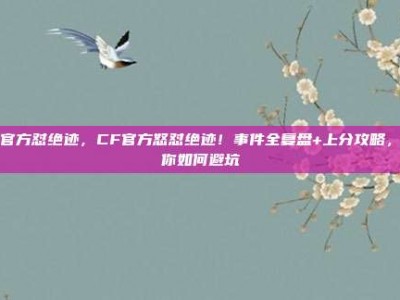 cf官方怼绝迹，CF官方怒怼绝迹！事件全复盘+上分攻略，教你如何避坑