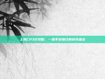 上海CP30攻略，一场不容错过的科技盛会