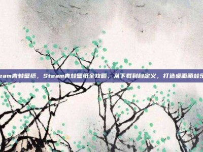 steam青蛙壁纸，Steam青蛙壁纸全攻略，从下载到自定义，打造桌面萌蛙乐园