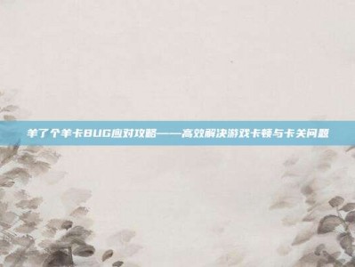 羊了个羊卡BUG应对攻略——高效解决游戏卡顿与卡关问题