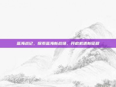蓝海战记，探索蓝海新战场，开启机遇新征程
