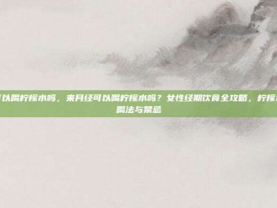来月经可以喝柠檬水吗，来月经可以喝柠檬水吗？女性经期饮食全攻略，柠檬水的正确喝法与禁忌