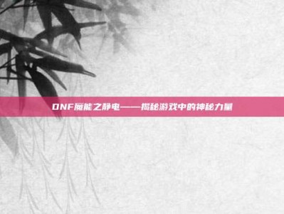 DNF魔能之静电——揭秘游戏中的神秘力量