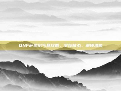 DNF萨缪尔气息攻略，掌控核心，解锁潜能