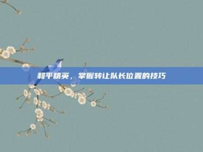 和平精英，掌握转让队长位置的技巧