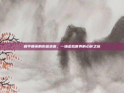 和平精英的伤感录音，一场虚拟世界的心碎之旅