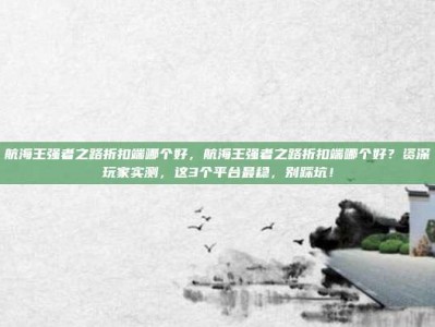 航海王强者之路折扣端哪个好，航海王强者之路折扣端哪个好？资深玩家实测，这3个平台最稳，别踩坑！