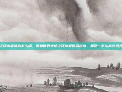 大地之环声望奖励怎么刷，魔兽世界大地之环声望速刷指南，奖励一览与高效提升路线