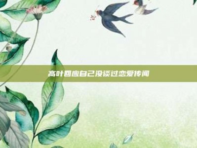 高叶回应自己没谈过恋爱传闻