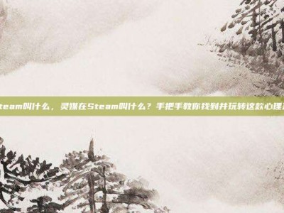 灵媒在steam叫什么，灵媒在Steam叫什么？手把手教你找到并玩转这款心理恐怖神作