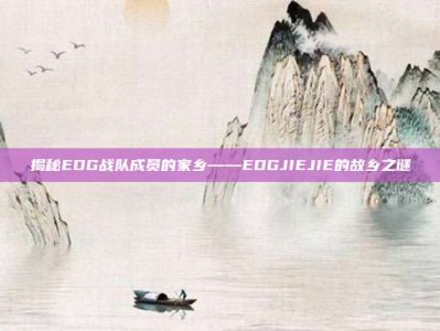 揭秘EDG战队成员的家乡——EDGJIEJIE的故乡之谜
