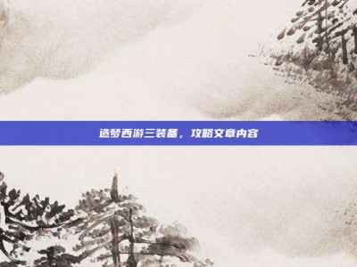 造梦西游三装备，攻略文章内容
