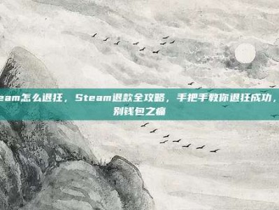 steam怎么退狂，Steam退款全攻略，手把手教你退狂成功，告别钱包之痛