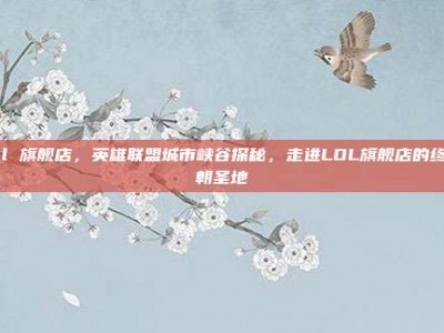 lol 旗舰店，英雄联盟城市峡谷探秘，走进LOL旗舰店的终极朝圣地