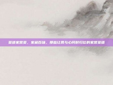 菜谱家常菜，家藏百味，那些让胃与心同时归位的家常菜谱