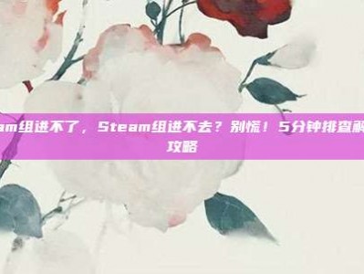 steam组进不了，Steam组进不去？别慌！5分钟排查解决全攻略