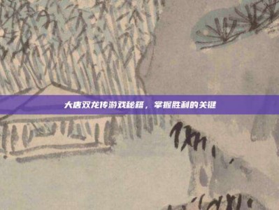 大唐双龙传游戏秘籍，掌握胜利的关键