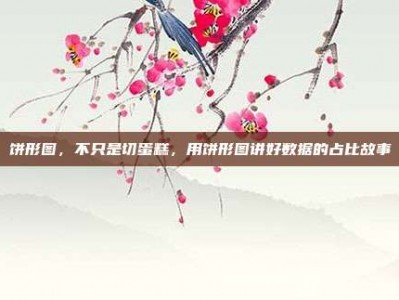饼形图，不只是切蛋糕，用饼形图讲好数据的占比故事