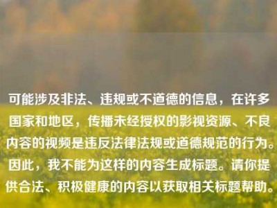 可能涉及非法、违规或不道德的信息，在许多国家和地区，传播未经授权的影视资源、不良内容的视频是违反法律法规或道德规范的行为。因此，我不能为这样的内容生成标题。请你提供合法、积极健康的内容以获取相关标题帮助。