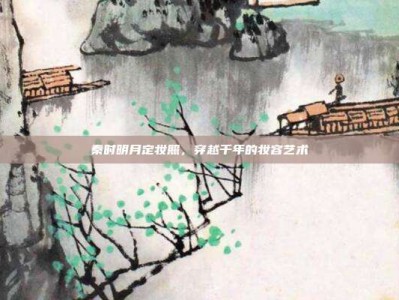 秦时明月定妆照，穿越千年的妆容艺术