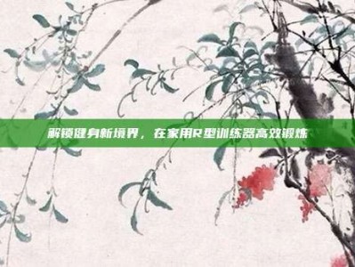 解锁健身新境界，在家用R型训练器高效锻炼