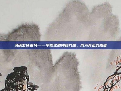 武魂玄冰疾风——掌握这股神秘力量，成为真正的强者