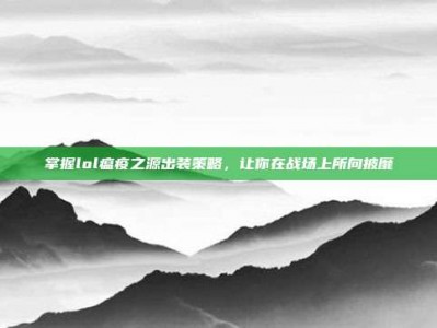掌握lol瘟疫之源出装策略，让你在战场上所向披靡