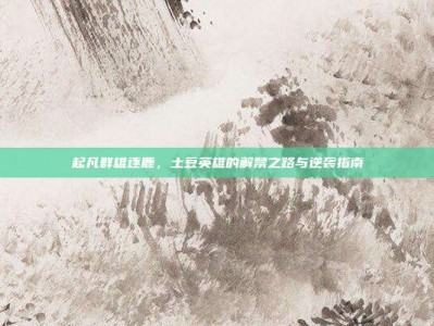 起凡群雄逐鹿，土豆英雄的解禁之路与逆袭指南