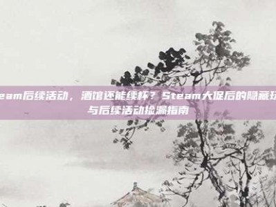 steam后续活动，酒馆还能续杯？Steam大促后的隐藏玩法与后续活动捡漏指南